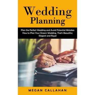 Wedding Planning: Plan the Perfect Wedding and Avoid Potential Mistakes (How to Plan Your Dream Wedding, That's Beautiful, Elegant and Royal)
