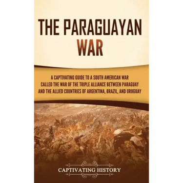 The Paraguayan War: A Captivating Guide to a South American War Called the War of the Triple Alliance between Paraguay and the Allied Coun