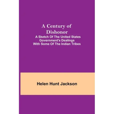 A Century of Dishonor; A Sketch of the United States Government's Dealings with some of the Indian Tribes