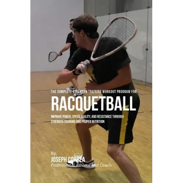 The Complete Strength Training Workout Program for Racquetball: Improve power, speed, agility, and resistance through strength training and proper nut