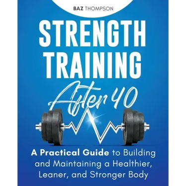 Strength Training After 40: A Practical Guide to Building and Maintaining a Healthier, Leaner, and Stronger Body