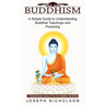 Buddhism: A Comprehensive Survey of the Early Buddhist Worldview (A Simple Guide to Understanding Buddhist Teachings and Practicing)