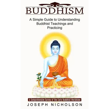Buddhism: A Comprehensive Survey of the Early Buddhist Worldview (A Simple Guide to Understanding Buddhist Teachings and Practicing)