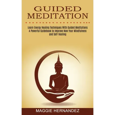 Guided Meditation: Learn Energy Healing Techniques With Guided Meditations (A Powerful Guidebook to Improve Now Your Mindfulness and Self-healing)
