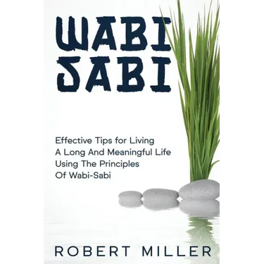 Wabi-Sabi: Effective Tips for Living A Long And Meaningful Life Using The Principles Of Wabi-Sabi
