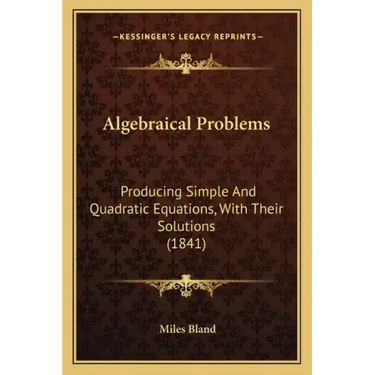 Algebraical Problems: Producing Simple And Quadratic Equations, With Their Solutions (1841)