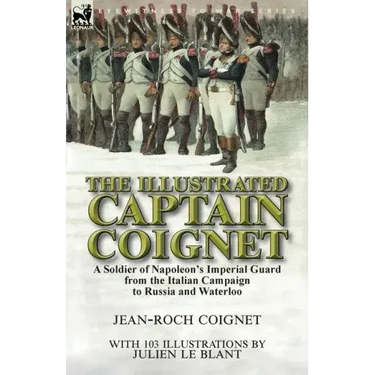 The Illustrated Captain Coignet: A Soldier of Napoleon's Imperial Guard from the Italian Campaign to Russia and Waterloo