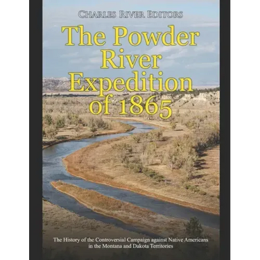 The Powder River Expedition of 1865: The History of the Controversial Campaign against Native Americans in the Montana and Dakota Territories