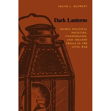 Dark Lanterns: Secret Political Societies, Conspiracies, and Treason Trials in the Civil War