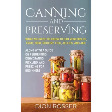 Canning and Preserving: What You Need to Know to Can Vegetables, Fruit, Meat, Poultry, Fish, Jellies, and Jam. Along with a Guide on Fermentin