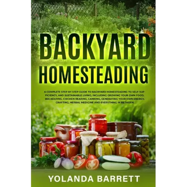 Backyard Homesteading: A Complete Step By Step Guide To Backyard Homesteading To Self-Sufficiency, And Sustainable Living
