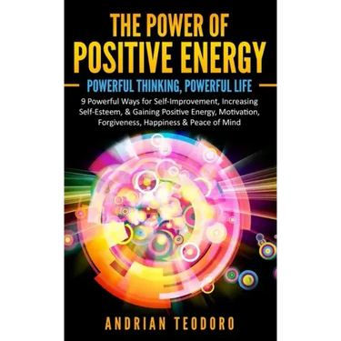The Power of Positive Energy: Powerful Thinking, Powerful Life: 9 Powerful Ways for Self-Improvement, Increasing Self-Esteem,& Gaining Positive Energy