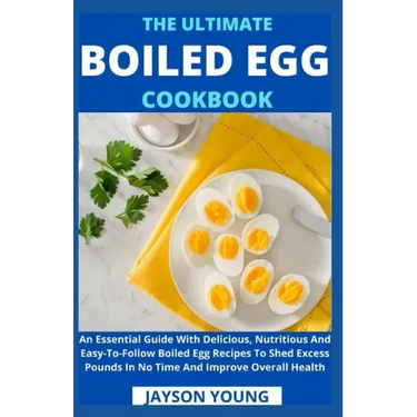 The Ultimate Boiled Egg Cookbook: An Essential Guide With Delicious, Nutritious And Easy-To-Follow Boiled Egg Recipes To Shed Excess Pounds In No Time