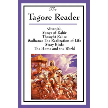 The Tagore Reader: Gitanjali, Songs of Kabîr, Thought Relics, Sadhana: The Realization of Life, Stray Birds, The Home and the World
