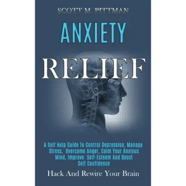 Anxiety Relief: A Self Help Guide to Control Depression, Manage Stress, Overcome Anger, Calm Your Anxious Mind, Improve Self-esteem an