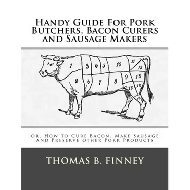 Handy Guide For Pork Butchers, Bacon Curers and Sausage Makers: or, How to Cure Bacon, Make Sausage and Preserve other Pork Products
