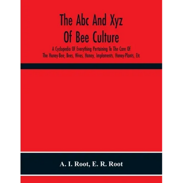 The Abc And Xyz Of Bee Culture; A Cyclopedia Of Everything Pertaining To The Care Of The Honey-Bee; Bees, Hives, Honey, Implements, Honey-Plants, Etc.