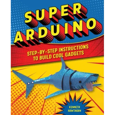 Super Arduino: Step-By-Step Instructions to Build Cool Gadgets