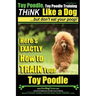 Toy Poodle, Toy Poodle Training THiNK Like a Dog...but don't eat your poop!: Here's EXACTLY How to TRAIN Your Toy Poodle
