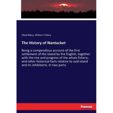 The History of Nantucket: Being a compendious account of the first settlement of the island by the English, together with the rise and progress