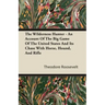 The Wilderness Hunter - An Account of the Big Game of the United States and Its Chase with Horse, Hound, and Rifle