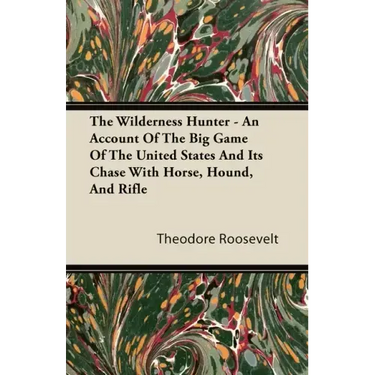 The Wilderness Hunter - An Account of the Big Game of the United States and Its Chase with Horse, Hound, and Rifle