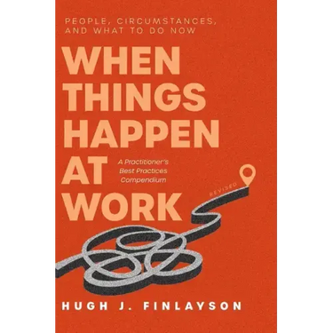 When Things Happen at Work (Revised): People, Circumstances, and What to Do Now - A Practitioner's Best Practices Compendium