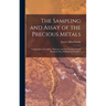 The Sampling and Assay of the Precious Metals: Comprising Gold, Silver, Platinum, and the Platinum Group Metals in Ores, Bullion, and Products