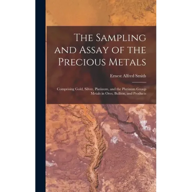 The Sampling and Assay of the Precious Metals: Comprising Gold, Silver, Platinum, and the Platinum Group Metals in Ores, Bullion, and Products