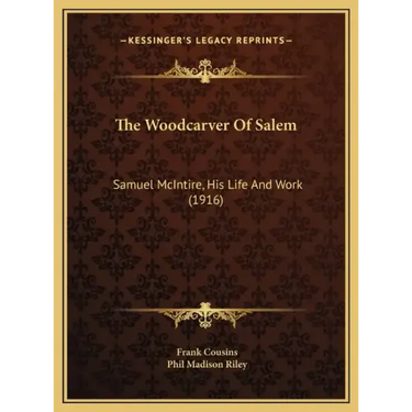The Woodcarver Of Salem: Samuel McIntire, His Life And Work (1916)