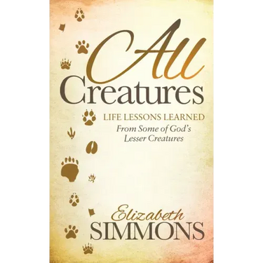 All Creatures: Life Lessons Learned from Some of God's Lesser Creatures