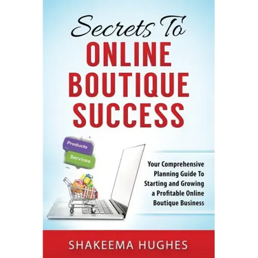 Secrets To Online Boutique Success: Your Comprehensive Planning Guide To Starting and Growing a Profitable Online Boutique Business