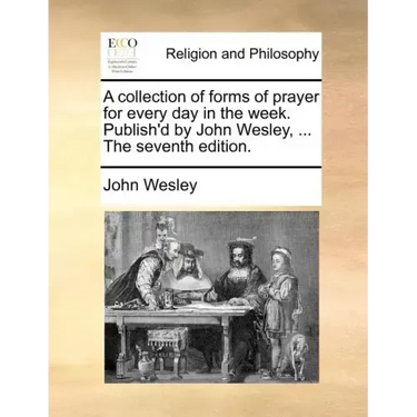 A Collection of Forms of Prayer for Every Day in the Week. Publish'd by John Wesley, ... the Seventh Edition.