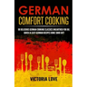 German Comfort Cooking: 90 Delicious German Cooking Classics Unearthed For Du; Quick-n-Easy Germany Recipes Done Suhr Gut!