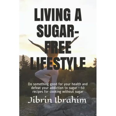 Living a Sugar-Free Lifestyle: Do something good for your health and defeat your addiction to sugar - 50 recipes for cooking without sugar