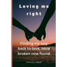 Loving Me Right: Finding My Way Back to Love, Once Broken Now Found