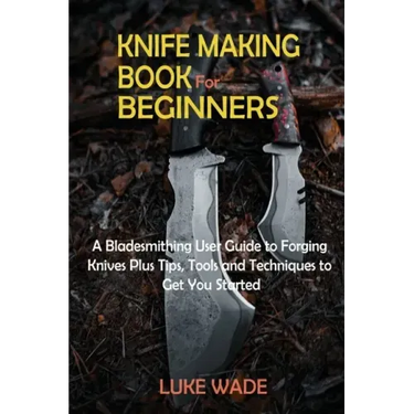 Knife Making Book for Beginners: A Bladesmithing User Guide to Forging Knives Plus Tips, Tools and Techniques to Get You Started