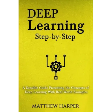 Deep Learning: Step-By-Step a Sensible Guide Presenting the Concepts of Deep Learning with Real-World Examples