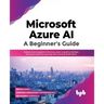 Microsoft Azure Ai: A Beginner's Guide: Explore Azure Applied AI Services, Azure Cognitive Services and Azure Machine Learning with Practical Illustra