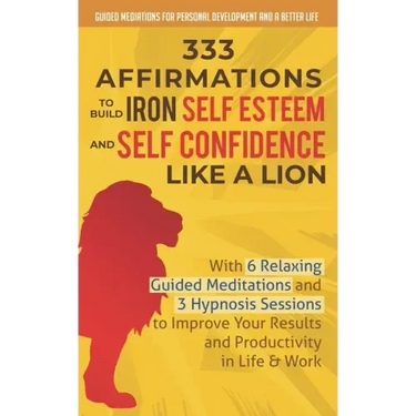 333 Affirmations To Build Iron Self Esteem and Self Confidence Like a Lion: With 6 Relaxing Guided Meditations and 3 Hypnosis Sessions to Improve Your