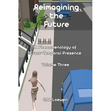 Reimagining the Future: A Phenomenology of Cross-Temporal Presence Volume Three