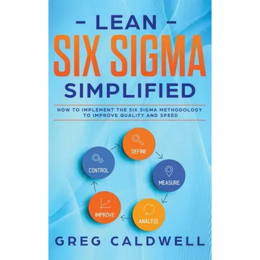Lean Six Sigma: Simplified - How to Implement The Six Sigma Methodology to Improve Quality and Speed (Lean Guides with Scrum, Sprint,