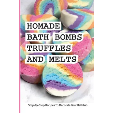 Homade Bath Bombs, Truffles, And Melts- Step-by-step Recipes To Decorate Your Bathtub: Bathtub Treats