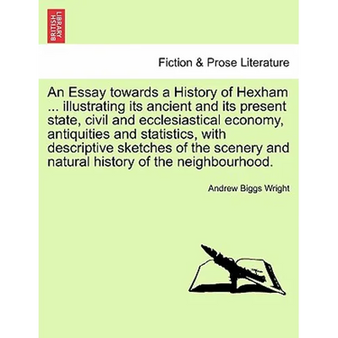 An Essay Towards a History of Hexham ... Illustrating Its Ancient and Its Present State, Civil and Ecclesiastical Economy, Antiquities and Statistics,