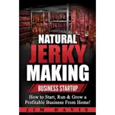 Natural Jerky Making Business Startup: How to Start, Run & Grow a Profitable Beef Jerky Business From Home!