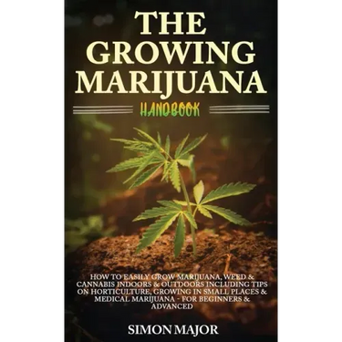 The Growing Marijuana Handbook: How To Easily Grow Marijuana, Weed & Cannabis Indoors & Outdoors Including Tips On Horticulture, Growing In Small Plac