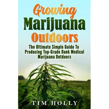 Marijuana: Growing Marijuana Outdoors: The Ultimate Simple Guide To Producing Top-Grade Dank Medical Marijuana Cannabis Outdoors