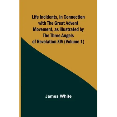 Life Incidents, in Connection with the Great Advent Movement, as Illustrated by the Three Angels of Revelation XIV (Volume 1)