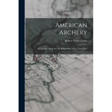 American Archery: A Vade Mecum of the Art of Shooting With a Long Bow
