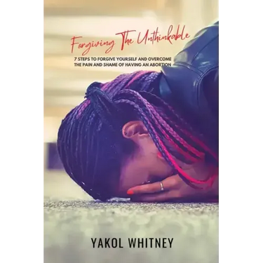 Forgiving the Unthinkable: 7 Steps to Forgive Yourself and Overcome the Pain and Shame of Having an Abortion